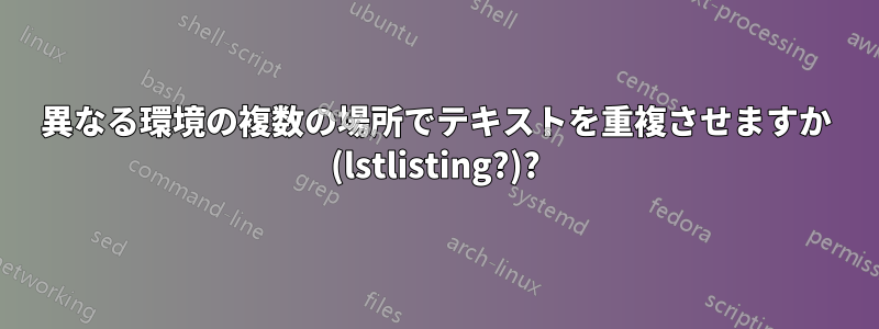 異なる環境の複数の場所でテキストを重複させますか (lstlisting?)?