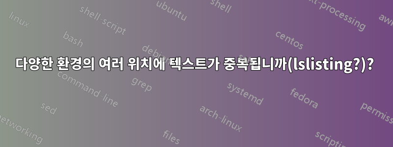 다양한 환경의 여러 위치에 텍스트가 중복됩니까(lslisting?)?