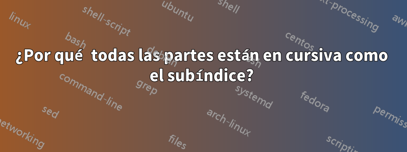 ¿Por qué todas las partes están en cursiva como el subíndice?