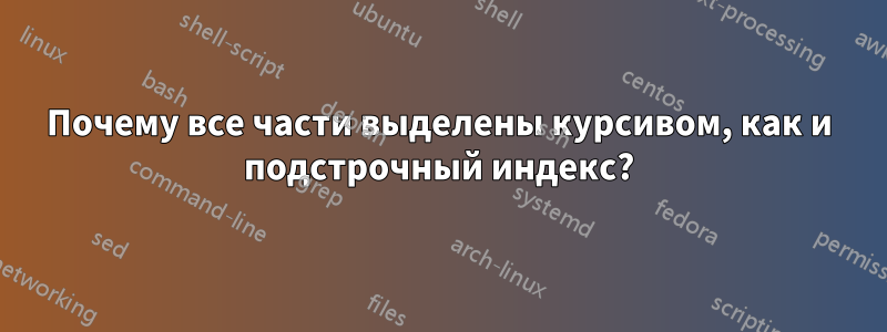 Почему все части выделены курсивом, как и подстрочный индекс?