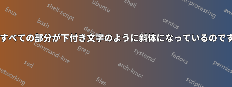 なぜすべての部分が下付き文字のように斜体になっているのですか?