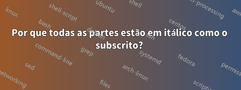Por que todas as partes estão em itálico como o subscrito?