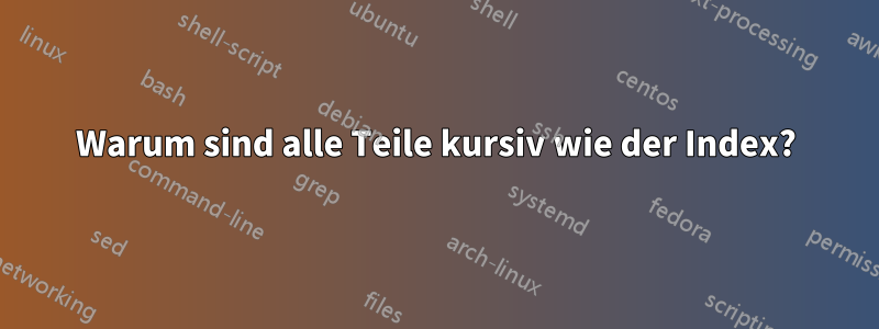 Warum sind alle Teile kursiv wie der Index?