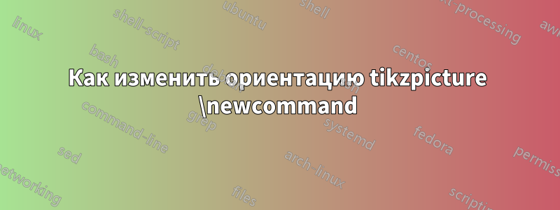 Как изменить ориентацию tikzpicture \newcommand