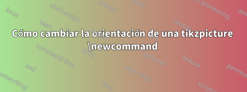 Cómo cambiar la orientación de una tikzpicture \newcommand