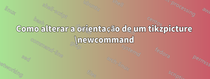 Como alterar a orientação de um tikzpicture \newcommand