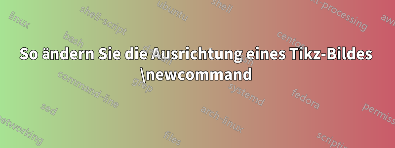So ändern Sie die Ausrichtung eines Tikz-Bildes \newcommand