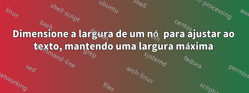 Dimensione a largura de um nó para ajustar ao texto, mantendo uma largura máxima