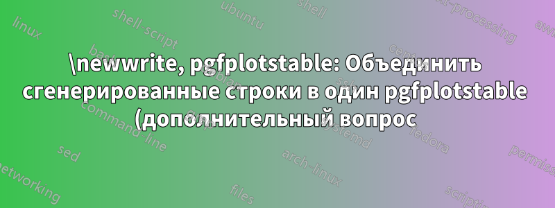 \newwrite, pgfplotstable: Объединить сгенерированные строки в один pgfplotstable (дополнительный вопрос)