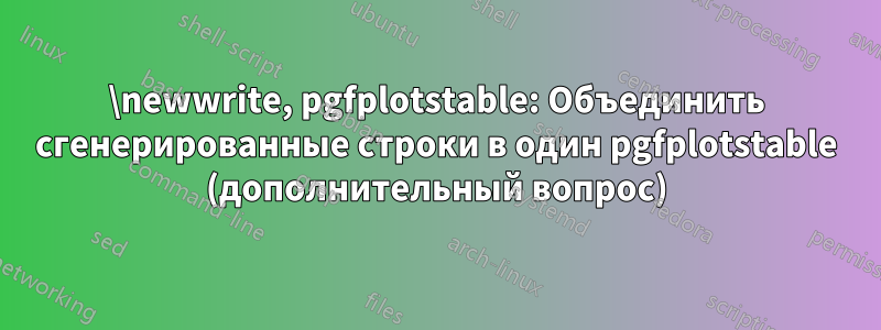 \newwrite, pgfplotstable: Объединить сгенерированные строки в один pgfplotstable (дополнительный вопрос)