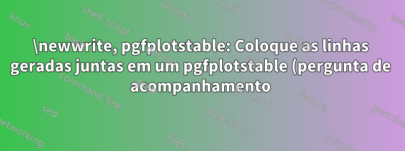 \newwrite, pgfplotstable: Coloque as linhas geradas juntas em um pgfplotstable (pergunta de acompanhamento)