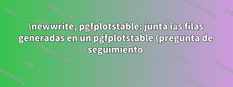 \newwrite, pgfplotstable: junta las filas generadas en un pgfplotstable (pregunta de seguimiento)