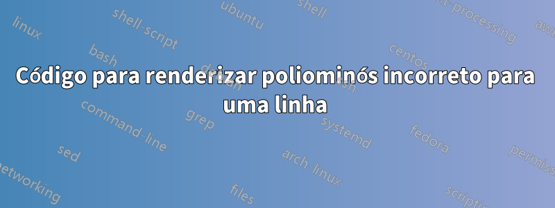 Código para renderizar poliominós incorreto para uma linha
