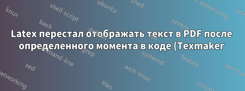 Latex перестал отображать текст в PDF после определенного момента в коде (Texmaker)