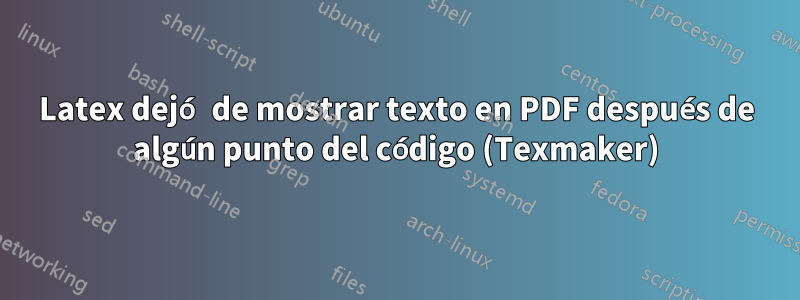 Latex dejó de mostrar texto en PDF después de algún punto del código (Texmaker)