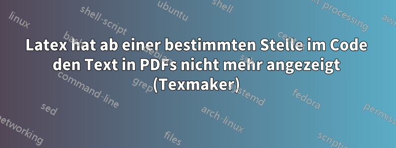 Latex hat ab einer bestimmten Stelle im Code den Text in PDFs nicht mehr angezeigt (Texmaker)