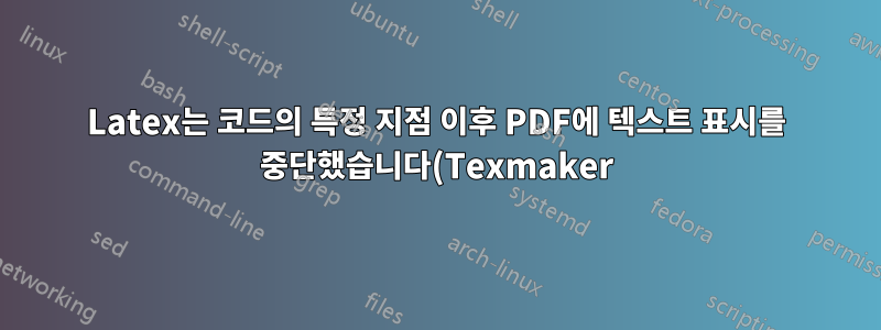 Latex는 코드의 특정 지점 이후 PDF에 텍스트 표시를 중단했습니다(Texmaker).