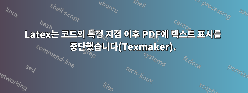 Latex는 코드의 특정 지점 이후 PDF에 텍스트 표시를 중단했습니다(Texmaker).