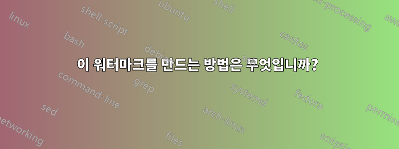 이 워터마크를 만드는 방법은 무엇입니까?
