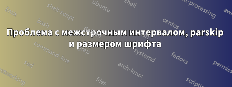 Проблема с межстрочным интервалом, parskip и размером шрифта