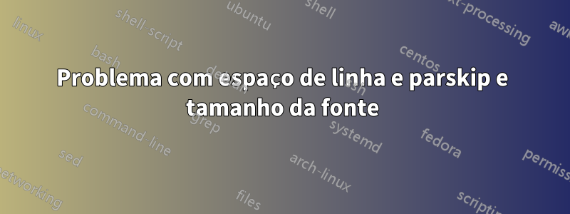 Problema com espaço de linha e parskip e tamanho da fonte