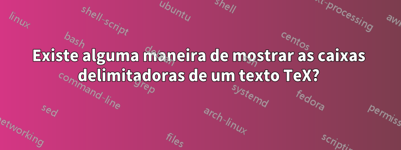 Existe alguma maneira de mostrar as caixas delimitadoras de um texto TeX?
