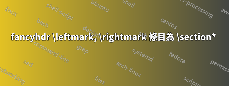 fancyhdr \leftmark, \rightmark 條目為 \section*