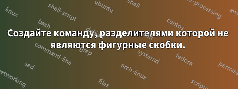 Создайте команду, разделителями которой не являются фигурные скобки.