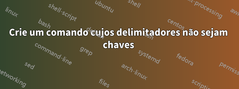 Crie um comando cujos delimitadores não sejam chaves
