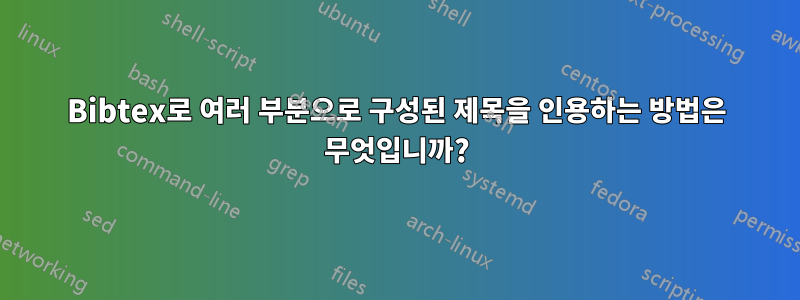 Bibtex로 여러 부분으로 구성된 제목을 인용하는 방법은 무엇입니까?