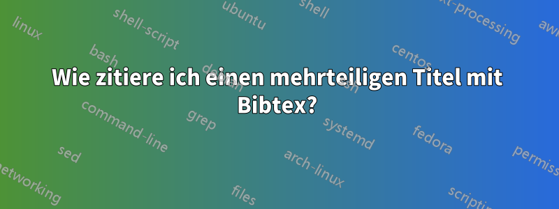 Wie zitiere ich einen mehrteiligen Titel mit Bibtex?