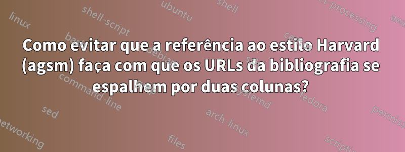 Como evitar que a referência ao estilo Harvard (agsm) faça com que os URLs da bibliografia se espalhem por duas colunas?