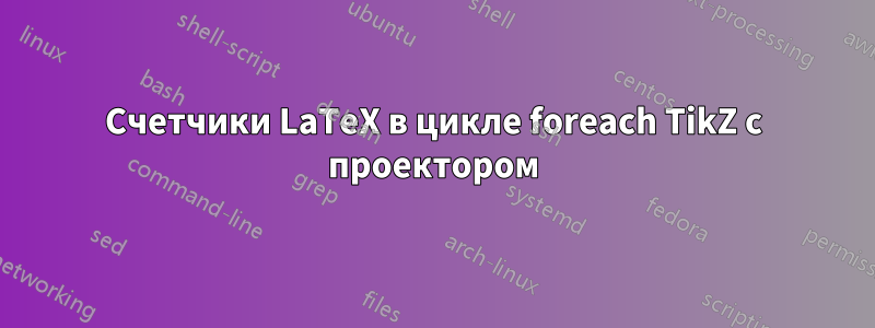 Счетчики LaTeX в цикле foreach TikZ с проектором