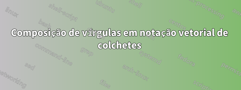Composição de vírgulas em notação vetorial de colchetes