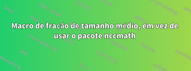Macro de fração de tamanho médio, em vez de usar o pacote nccmath