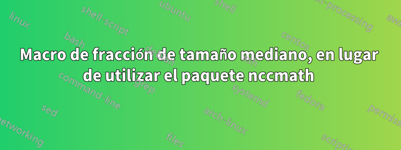 Macro de fracción de tamaño mediano, en lugar de utilizar el paquete nccmath