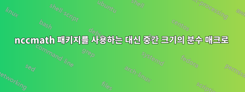 nccmath 패키지를 사용하는 대신 중간 크기의 분수 매크로