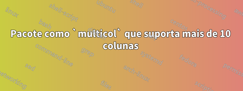 Pacote como `multicol` que suporta mais de 10 colunas