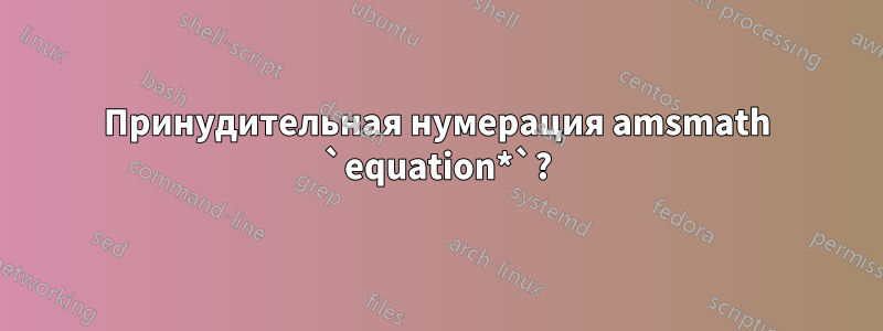 Принудительная нумерация amsmath `equation*`?
