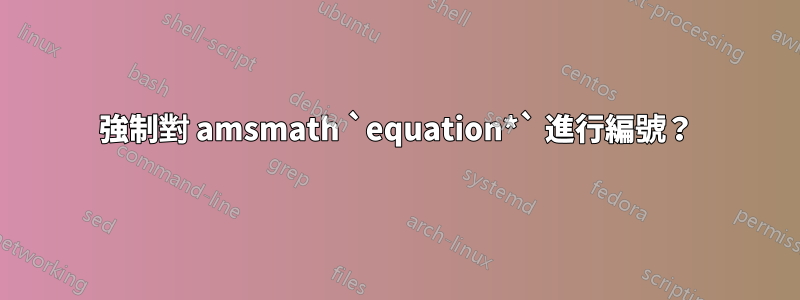 強制對 amsmath `equation*` 進行編號？