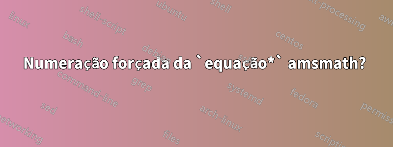 Numeração forçada da `equação*` amsmath?