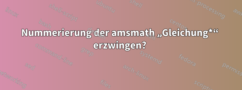 Nummerierung der amsmath „Gleichung*“ erzwingen?