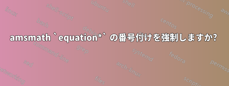 amsmath `equation*` の番号付けを強制しますか?