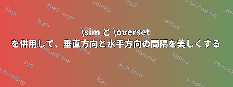 \sim と \overset を併用して、垂直方向と水平方向の間隔を美しくする