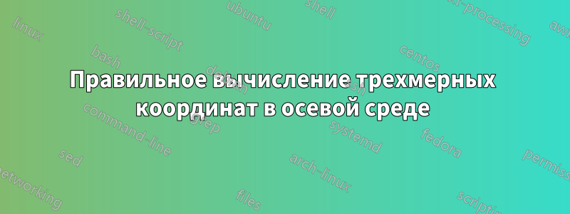 Правильное вычисление трехмерных координат в осевой среде