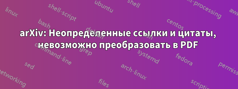 arXiv: Неопределенные ссылки и цитаты, невозможно преобразовать в PDF