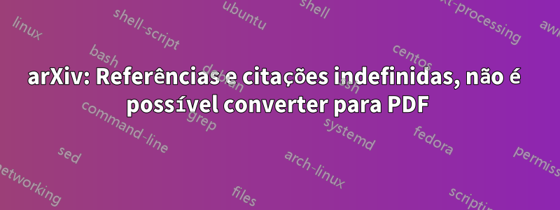 arXiv: Referências e citações indefinidas, não é possível converter para PDF
