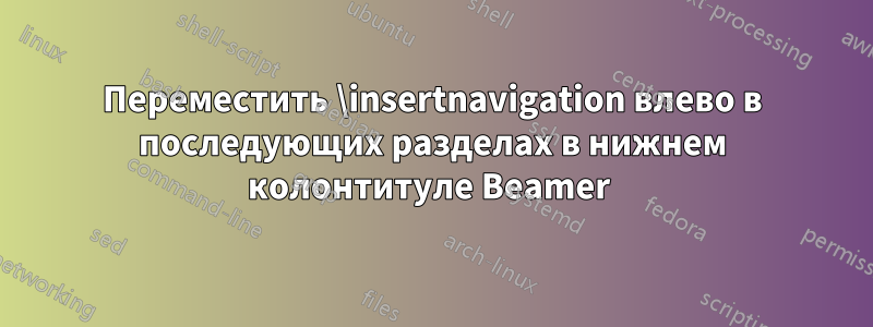 Переместить \insertnavigation влево в последующих разделах в нижнем колонтитуле Beamer 