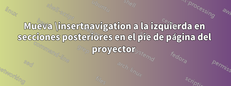 Mueva \insertnavigation a la izquierda en secciones posteriores en el pie de página del proyector 
