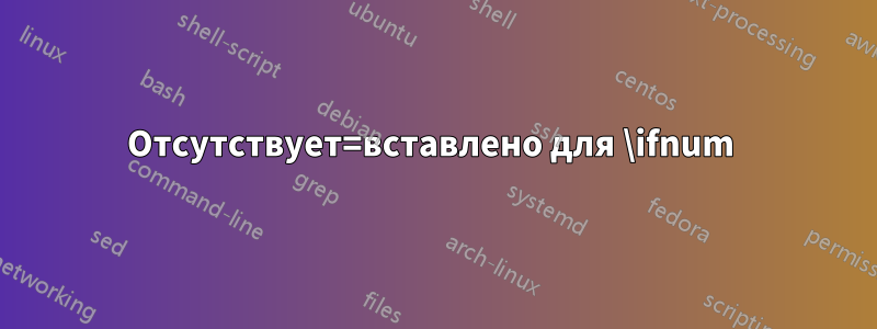 Отсутствует=вставлено для \ifnum 